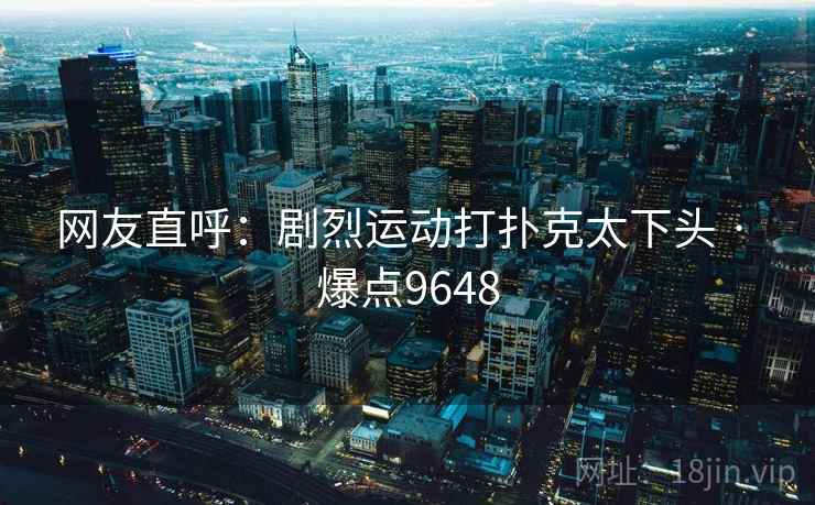 网友直呼：剧烈运动打扑克太下头 · 爆点9648