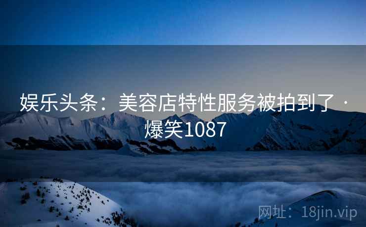 娱乐头条：美容店特性服务被拍到了 · 爆笑1087