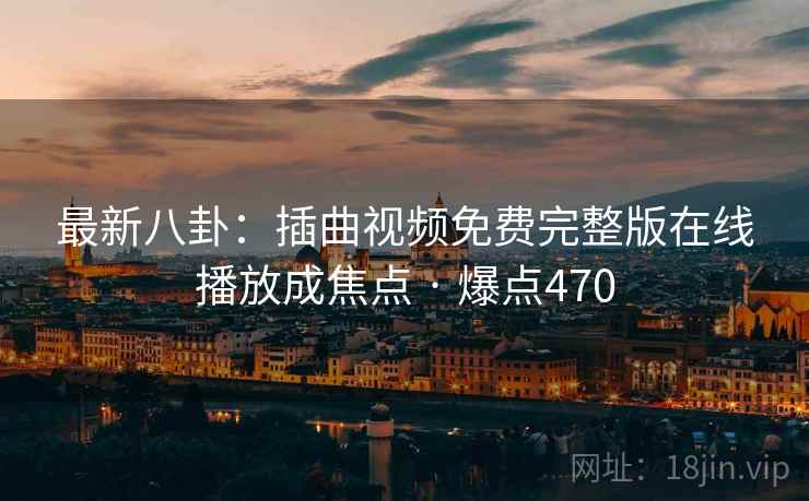 最新八卦：插曲视频免费完整版在线播放成焦点 · 爆点470