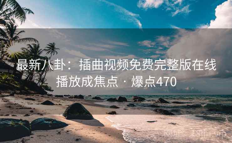 最新八卦：插曲视频免费完整版在线播放成焦点 · 爆点470