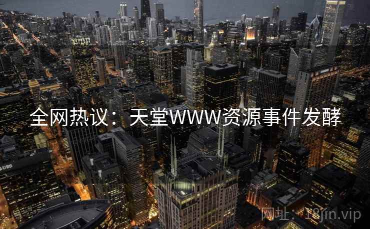 全网热议：天堂WWW资源事件发酵