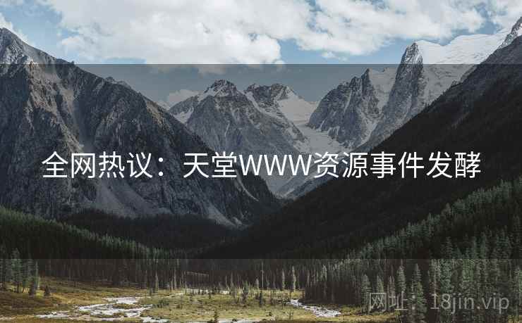 全网热议：天堂WWW资源事件发酵
