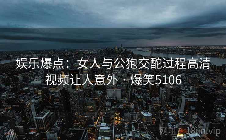 娱乐爆点：女人与公狍交酡过程高清视频让人意外 · 爆笑5106