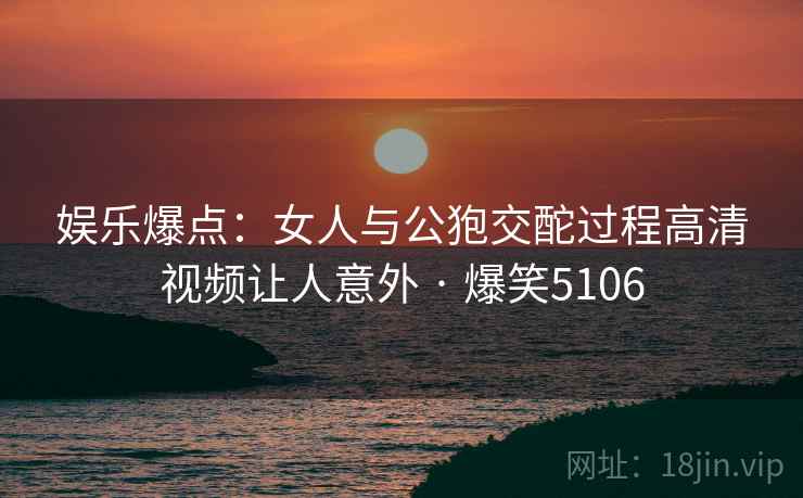 娱乐爆点：女人与公狍交酡过程高清视频让人意外 · 爆笑5106