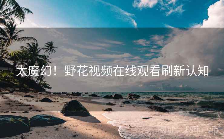 太魔幻！野花视频在线观看刷新认知
