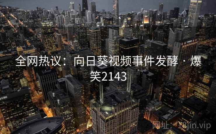 全网热议：向日葵视频事件发酵 · 爆笑2143