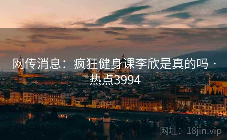 网传消息：疯狂健身课李欣是真的吗 · 热点3994