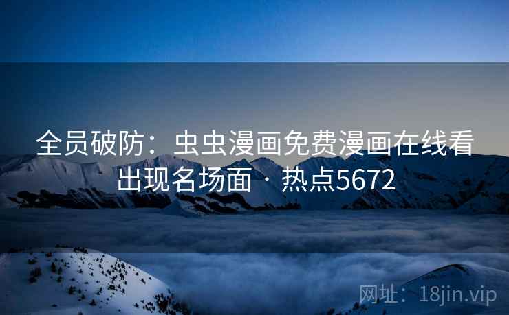 全员破防：虫虫漫画免费漫画在线看出现名场面 · 热点5672