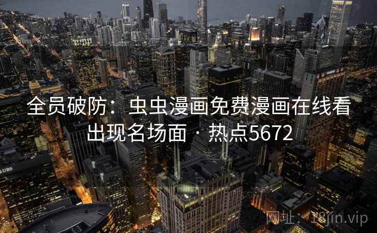 全员破防：虫虫漫画免费漫画在线看出现名场面 · 热点5672