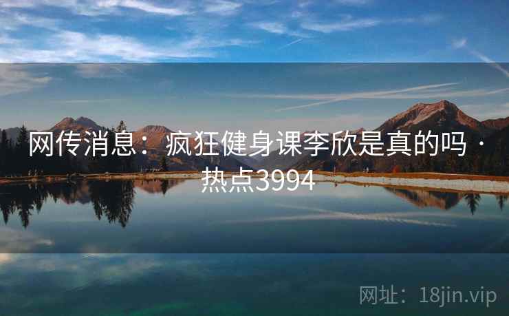 网传消息：疯狂健身课李欣是真的吗 · 热点3994