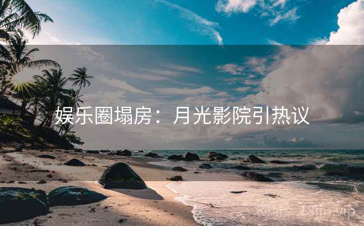 娱乐圈塌房：月光影院引热议