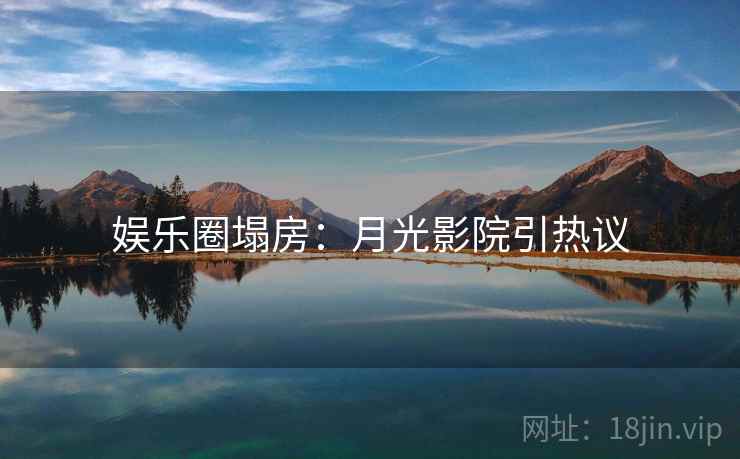 娱乐圈塌房：月光影院引热议