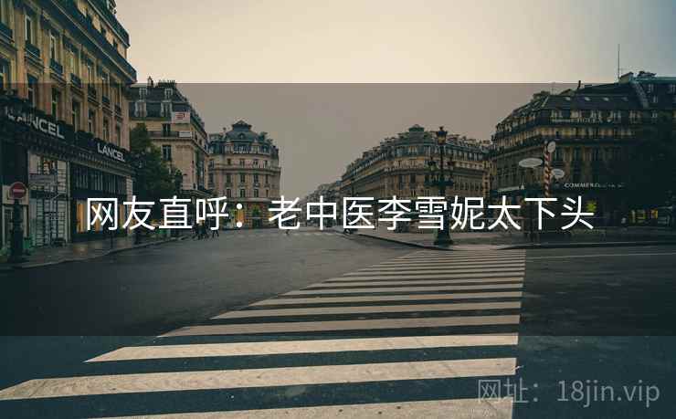 网友直呼：老中医李雪妮太下头