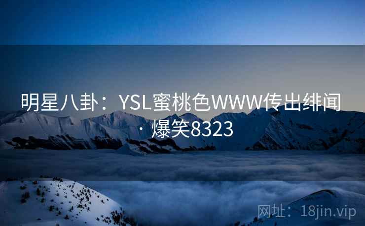 明星八卦：YSL蜜桃色WWW传出绯闻 · 爆笑8323