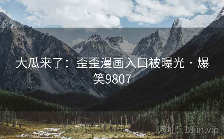 大瓜来了：歪歪漫画入口被曝光 · 爆笑9807