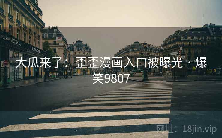 大瓜来了：歪歪漫画入口被曝光 · 爆笑9807