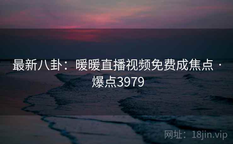 最新八卦：暖暖直播视频免费成焦点 · 爆点3979