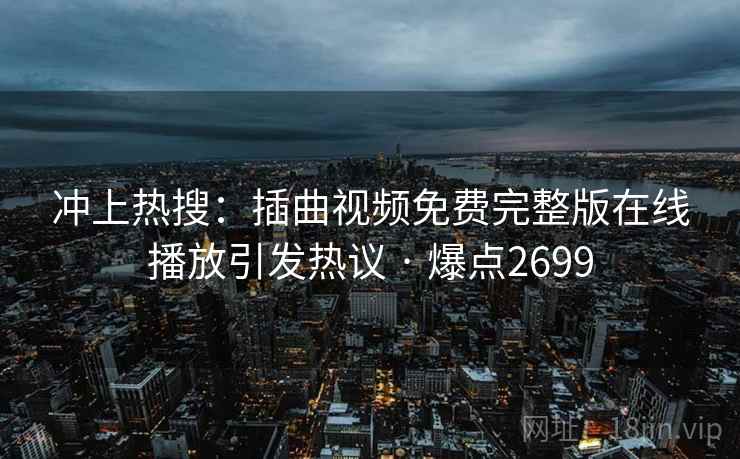 冲上热搜：插曲视频免费完整版在线播放引发热议 · 爆点2699