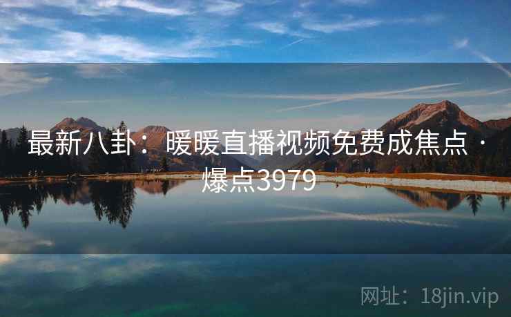 最新八卦：暖暖直播视频免费成焦点 · 爆点3979
