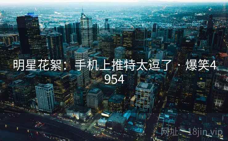 明星花絮：手机上推特太逗了 · 爆笑4954
