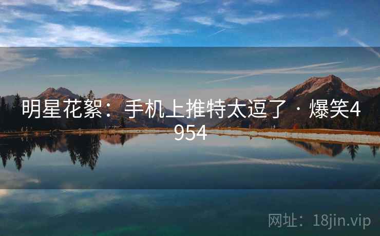 明星花絮：手机上推特太逗了 · 爆笑4954