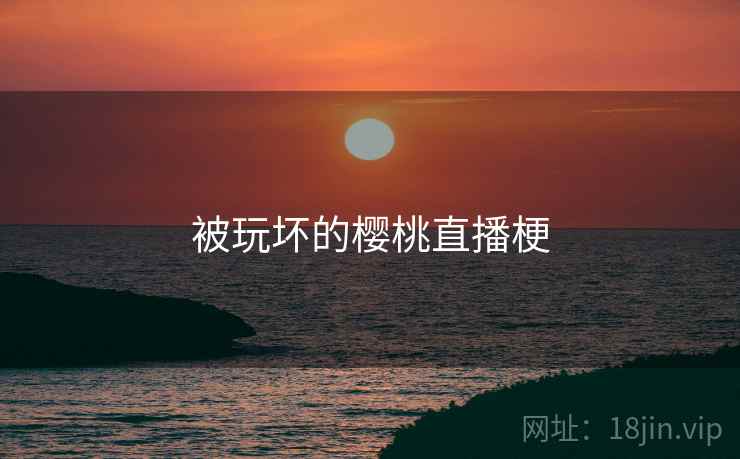 被玩坏的樱桃直播梗
