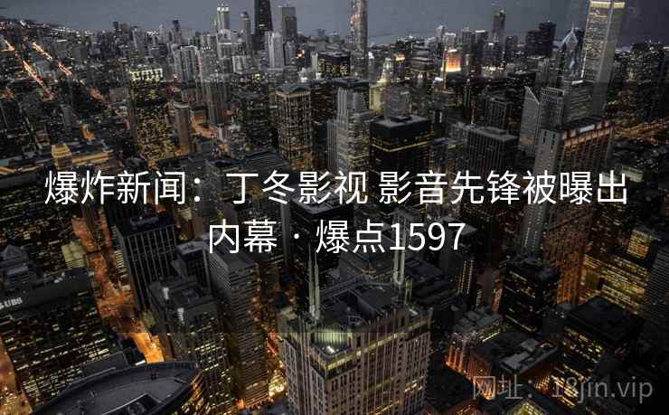 爆炸新闻：丁冬影视 影音先锋被曝出内幕 · 爆点1597