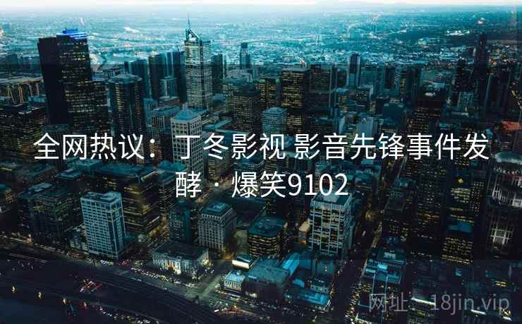 全网热议：丁冬影视 影音先锋事件发酵 · 爆笑9102