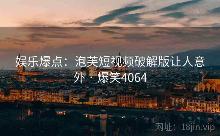 娱乐爆点：泡芙短视频破解版让人意外 · 爆笑4064