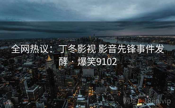 全网热议：丁冬影视 影音先锋事件发酵 · 爆笑9102