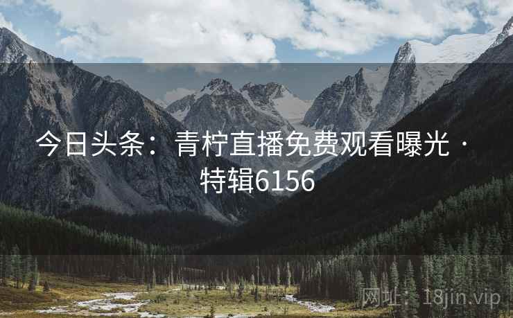 今日头条：青柠直播免费观看曝光 · 特辑6156
