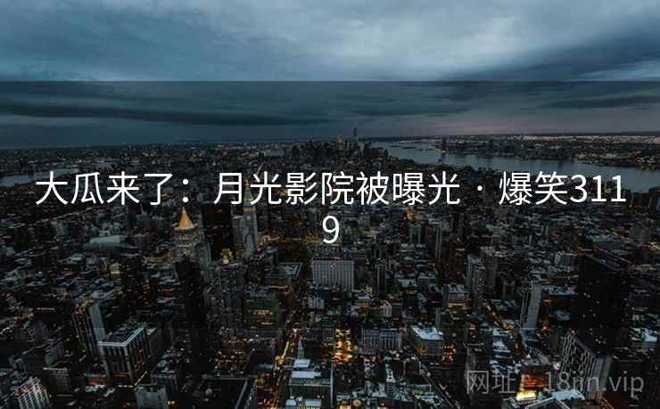 大瓜来了：月光影院被曝光 · 爆笑3119