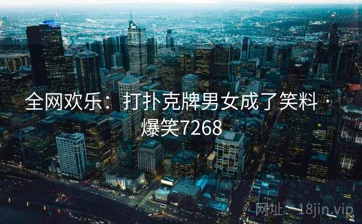 全网欢乐：打扑克牌男女成了笑料 · 爆笑7268