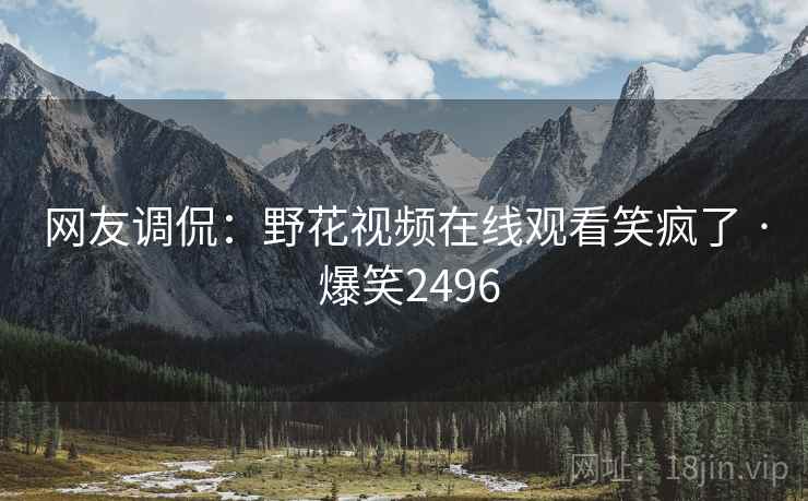 网友调侃：野花视频在线观看笑疯了 · 爆笑2496