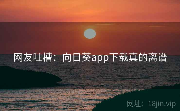 网友吐槽：向日葵app下载真的离谱