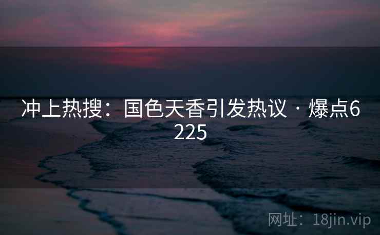 冲上热搜：国色天香引发热议 · 爆点6225