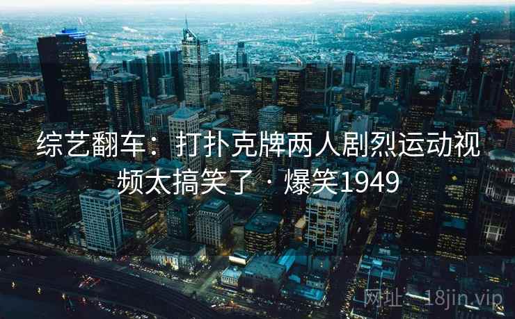 综艺翻车：打扑克牌两人剧烈运动视频太搞笑了 · 爆笑1949