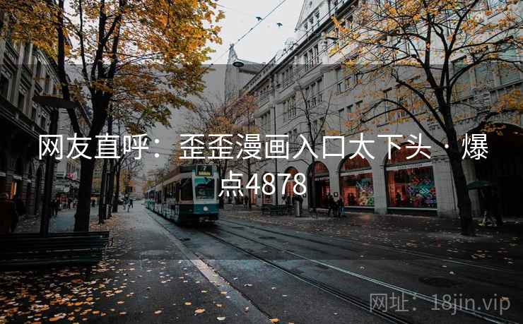 网友直呼：歪歪漫画入口太下头 · 爆点4878