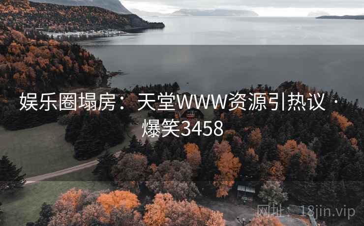 娱乐圈塌房：天堂WWW资源引热议 · 爆笑3458