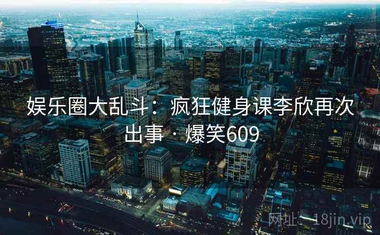 娱乐圈大乱斗：疯狂健身课李欣再次出事 · 爆笑609