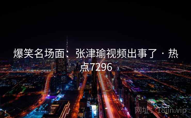 爆笑名场面：张津瑜视频出事了 · 热点7296