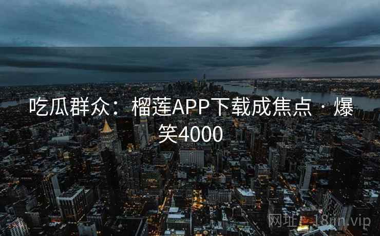 吃瓜群众：榴莲APP下载成焦点 · 爆笑4000