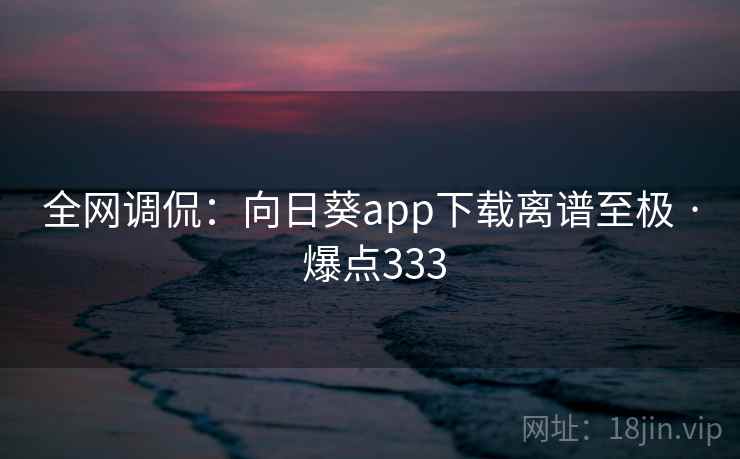 全网调侃：向日葵app下载离谱至极 · 爆点333