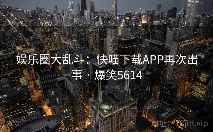 娱乐圈大乱斗：快喵下载APP再次出事 · 爆笑5614