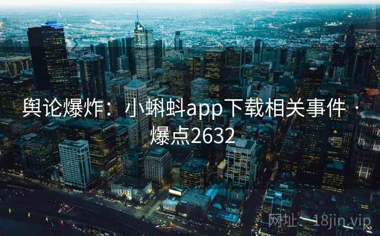 舆论爆炸：小蝌蚪app下载相关事件 · 爆点2632