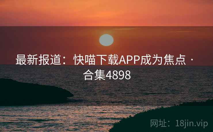 最新报道：快喵下载APP成为焦点 · 合集4898