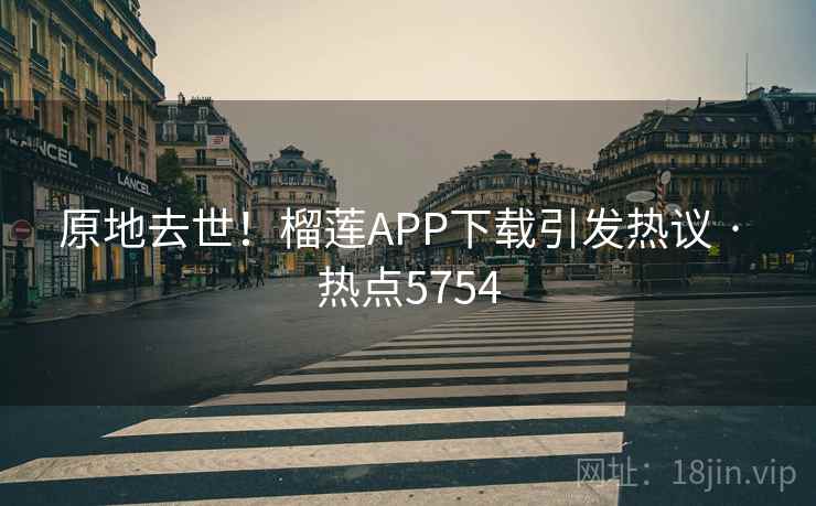 原地去世！榴莲APP下载引发热议 · 热点5754