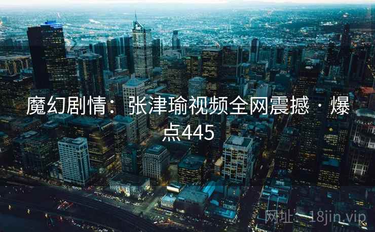 魔幻剧情：张津瑜视频全网震撼 · 爆点445