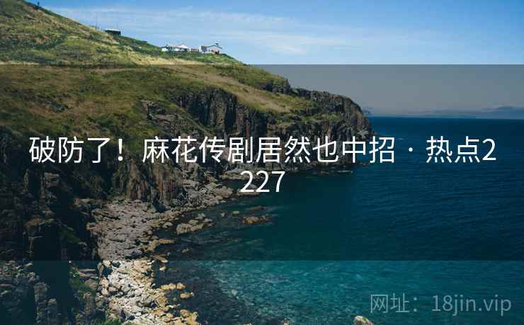 破防了！麻花传剧居然也中招 · 热点2227