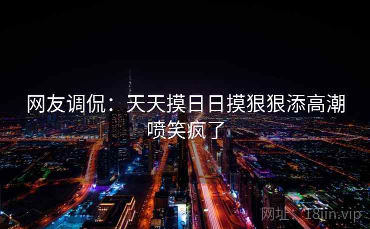 网友调侃：天天摸日日摸狠狠添高潮喷笑疯了